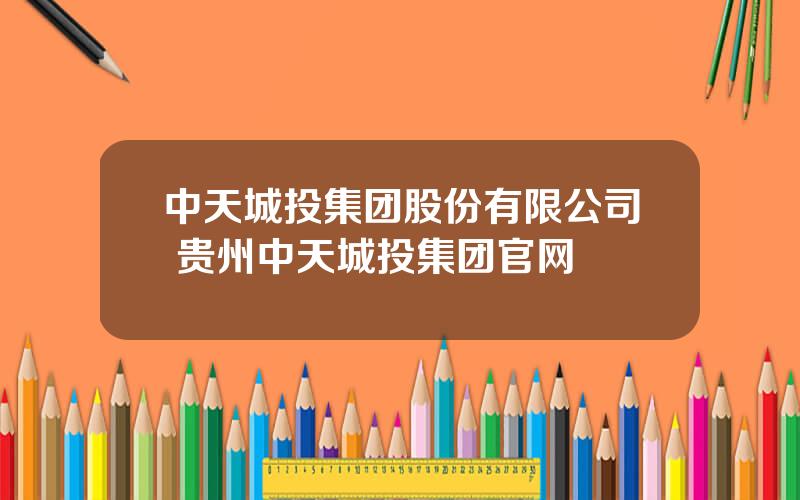 中天城投集团股份有限公司 贵州中天城投集团官网